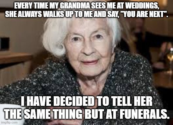 Grandmother | EVERY TIME MY GRANDMA SEES ME AT WEDDINGS, SHE ALWAYS WALKS UP TO ME AND SAY, "YOU ARE NEXT". I HAVE DECIDED TO TELL HER THE SAME THING BUT AT FUNERALS. | image tagged in grandmother | made w/ Imgflip meme maker