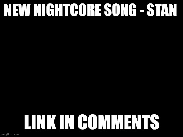 NEW NIGHTCORE SONG - STAN; LINK IN COMMENTS | made w/ Imgflip meme maker