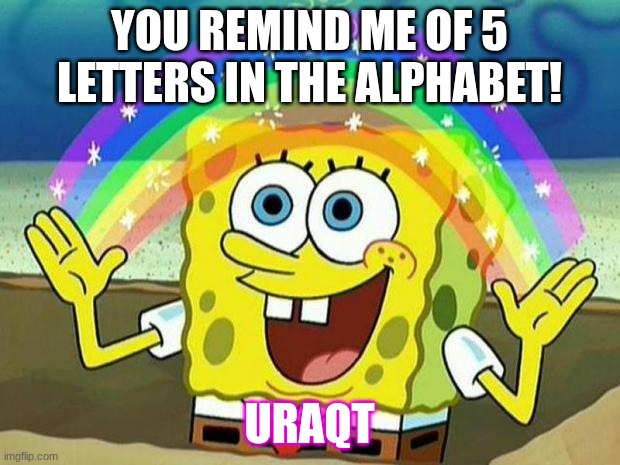 spongebob rainbow | YOU REMIND ME OF 5 LETTERS IN THE ALPHABET! URAQT | image tagged in spongebob rainbow | made w/ Imgflip meme maker