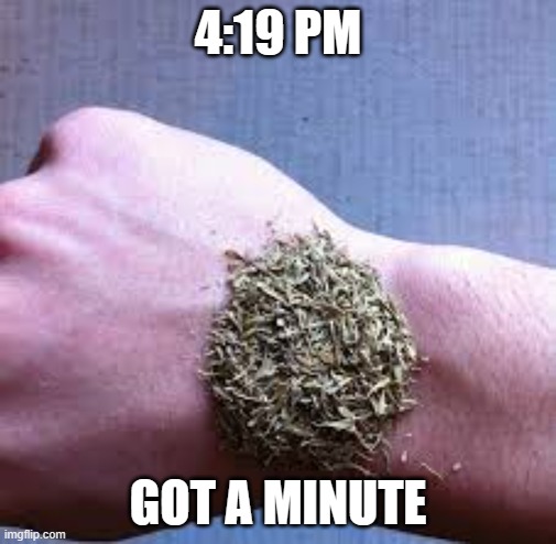 Tea Dime | 4:19 PM; GOT A MINUTE | image tagged in 4 20,adventure time,it is time to go,now it s time to get funky,one more time,tea time | made w/ Imgflip meme maker