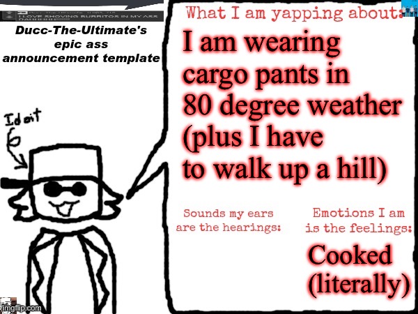 Ducc-The-Ultimate's epic ass announcement template | I am wearing cargo pants in 80 degree weather (plus I have to walk up a hill); Cooked (literally) | image tagged in ducc-the-ultimate's epic ass announcement template | made w/ Imgflip meme maker