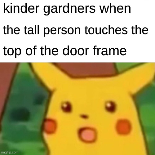 Surprised Pikachu Meme | kinder gardners when; the tall person touches the; top of the door frame | image tagged in memes,surprised pikachu | made w/ Imgflip meme maker