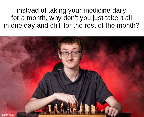 s | instead of taking your medicine daily for a month, why don't you just take it all in one day and chill for the rest of the month? | image tagged in smirking chess guy | made w/ Imgflip meme maker