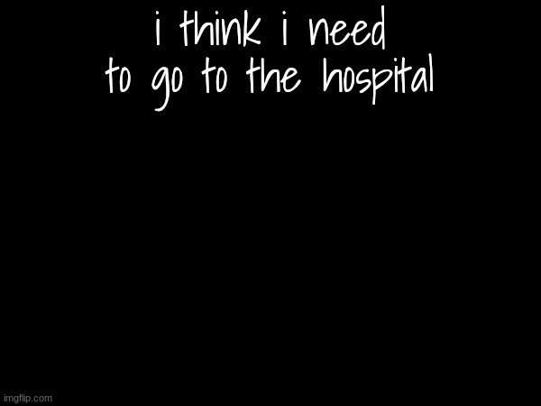 im scaredd | i think i need to go to the hospital | made w/ Imgflip meme maker
