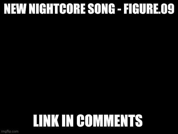NEW NIGHTCORE SONG - FIGURE.09; LINK IN COMMENTS | made w/ Imgflip meme maker