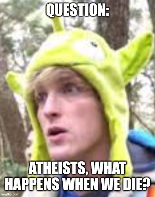 Logan Paul | QUESTION:; ATHEISTS, WHAT HAPPENS WHEN WE DIE? | image tagged in logan paul | made w/ Imgflip meme maker