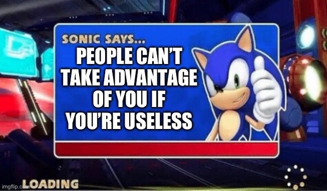 Sonic Says | PEOPLE CAN’T TAKE ADVANTAGE OF YOU IF YOU’RE USELESS | image tagged in sonic says | made w/ Imgflip meme maker