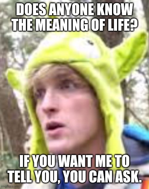 Logan Paul | DOES ANYONE KNOW THE MEANING OF LIFE? IF YOU WANT ME TO TELL YOU, YOU CAN ASK. | image tagged in logan paul | made w/ Imgflip meme maker