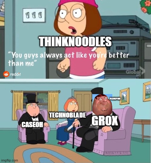Thinknoodles suck | THINKNOODLES; PLS HELP ME! TECHNOBLADE; GROX; CASEOH | image tagged in you guys always act like you're better than me | made w/ Imgflip meme maker