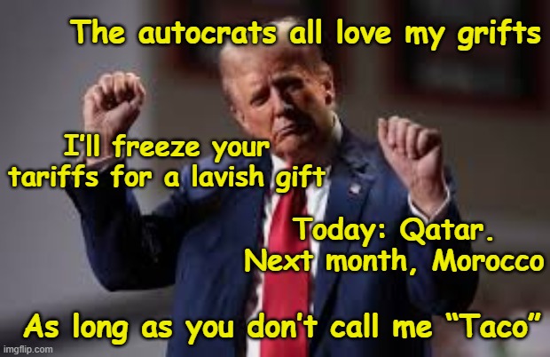 tRump Autocrat Dance | The autocrats all love my grifts; I’ll freeze your tariffs for a lavish gift; Today: Qatar. Next month, Morocco; As long as you don’t call me “Taco” | image tagged in donald trump approves,president trump,trump meme,maga,nevertrump meme,trump is a moron | made w/ Imgflip meme maker