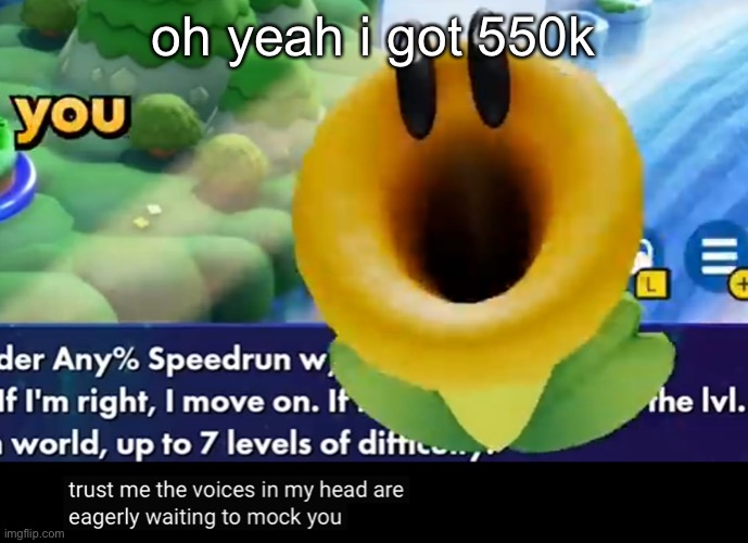 trust me the voices in my head are eagerly waiting to mock you | oh yeah i got 550k | image tagged in trust me the voices in my head are eagerly waiting to mock you | made w/ Imgflip meme maker