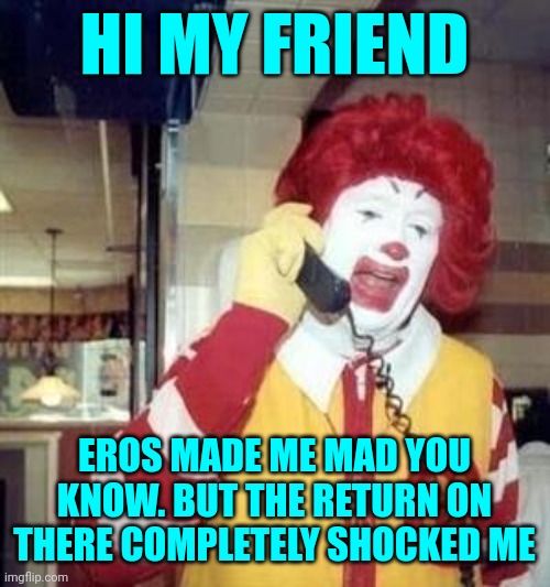 Ronald McDonald Temp | HI MY FRIEND; EROS MADE ME MAD YOU KNOW. BUT THE RETURN ON THERE COMPLETELY SHOCKED ME | image tagged in ronald mcdonald temp | made w/ Imgflip meme maker