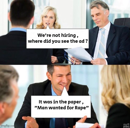 Might not be funny | We're not hiring , where did you see the ad ? It was in the paper , 
"Man wanted for Rape" | image tagged in interview,i'm sorry,please forgive me,if i am being insensitive,in my defense,i stole it | made w/ Imgflip meme maker