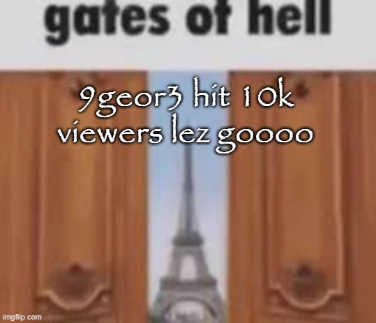 gates of hell | 9geor3 hit 10k viewers lez goooo | image tagged in gates of hell | made w/ Imgflip meme maker
