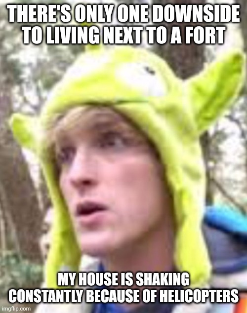 Logan Paul | THERE'S ONLY ONE DOWNSIDE TO LIVING NEXT TO A FORT; MY HOUSE IS SHAKING CONSTANTLY BECAUSE OF HELICOPTERS | image tagged in logan paul | made w/ Imgflip meme maker