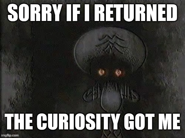 Depressed Squidward | SORRY IF I RETURNED; THE CURIOSITY GOT ME | image tagged in depressed squidward | made w/ Imgflip meme maker