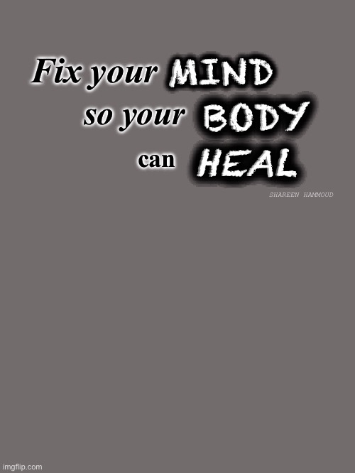 Fix your mind so your body can heal | MIND; Fix your; BODY; so your; HEAL; can; SHAREEN HAMMOUD | image tagged in shareenhammoud,sheezybenz,healthquotes,quotes,healingquotes,mentalhealthquote | made w/ Imgflip meme maker