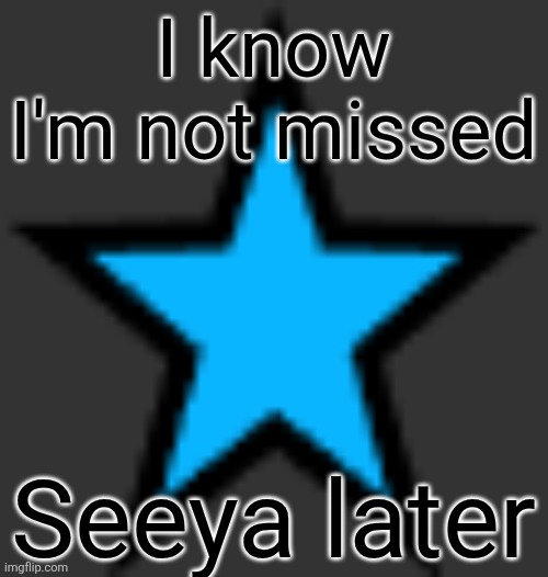 this is  not zeta posting | I know I'm not missed; Seeya later | image tagged in this is not zeta posting | made w/ Imgflip meme maker
