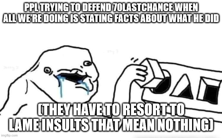 Hi, I'm not dead. (havent posted on here in a while, but have commented so i thought I might let u guys know) | PPL TRYING TO DEFEND 70LASTCHANCE WHEN ALL WE'RE DOING IS STATING FACTS ABOUT WHAT HE DID; (THEY HAVE TO RESORT TO LAME INSULTS THAT MEAN NOTHING) | image tagged in stupid dumb drooling puzzle,i'm not dead,lame insults,insults | made w/ Imgflip meme maker