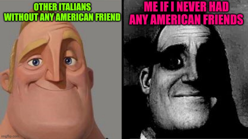 Mr Incredible Uncanny | ME IF I NEVER HAD ANY AMERICAN FRIENDS; OTHER ITALIANS WITHOUT ANY AMERICAN FRIEND | image tagged in mr incredible uncanny | made w/ Imgflip meme maker