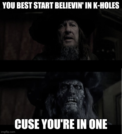 you best start believin in ghost stories | YOU BEST START BELIEVIN' IN K-HOLES; CUSE YOU'RE IN ONE | image tagged in you best start believin in ghost stories | made w/ Imgflip meme maker