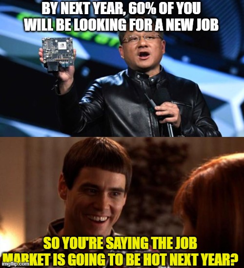 BY NEXT YEAR, 60% OF YOU WILL BE LOOKING FOR A NEW JOB; SO YOU'RE SAYING THE JOB MARKET IS GOING TO BE HOT NEXT YEAR? | image tagged in nvidia ceo,so you're saying there's a chance | made w/ Imgflip meme maker