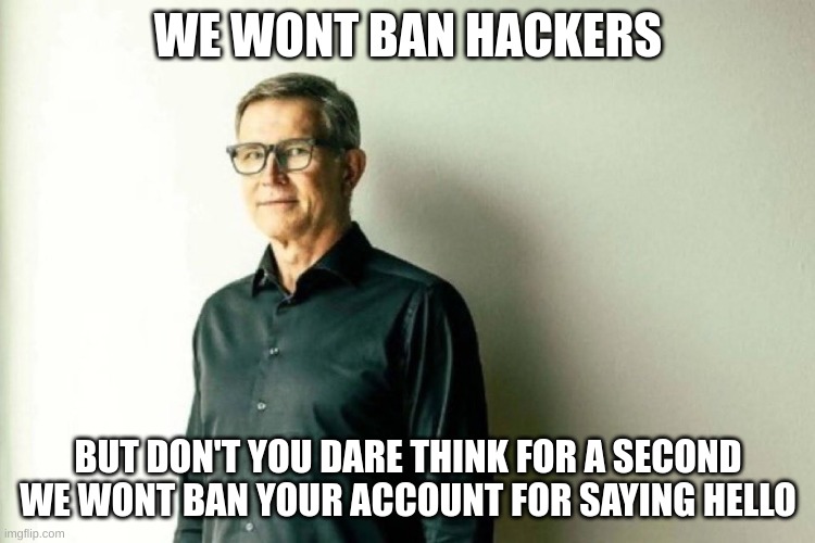 real | WE WONT BAN HACKERS; BUT DON'T YOU DARE THINK FOR A SECOND WE WONT BAN YOUR ACCOUNT FOR SAYING HELLO | image tagged in david bazucki when moderation | made w/ Imgflip meme maker