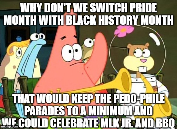 Patrick Raises Hand | WHY DON'T WE SWITCH PRIDE MONTH WITH BLACK HISTORY MONTH THAT WOULD KEEP THE PEDO-PHILE PARADES TO A MINIMUM AND WE COULD CELEBRATE MLK JR.  | image tagged in patrick raises hand | made w/ Imgflip meme maker