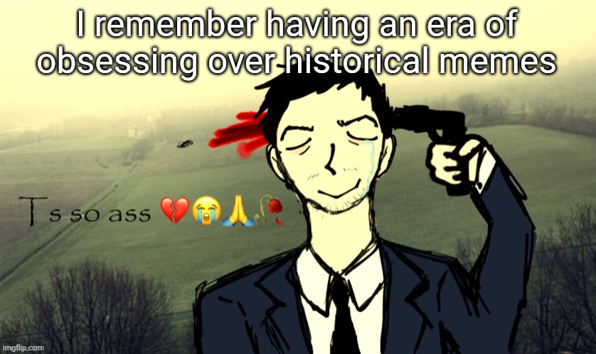 Ts so ass | I remember having an era of obsessing over historical memes | image tagged in ts so ass | made w/ Imgflip meme maker