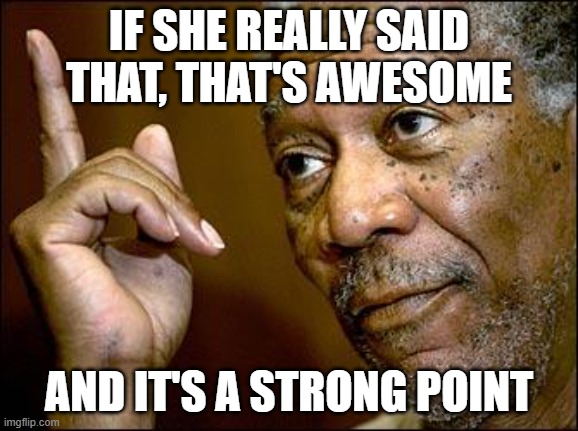 This Morgan Freeman | IF SHE REALLY SAID THAT, THAT'S AWESOME AND IT'S A STRONG POINT | image tagged in this morgan freeman | made w/ Imgflip meme maker