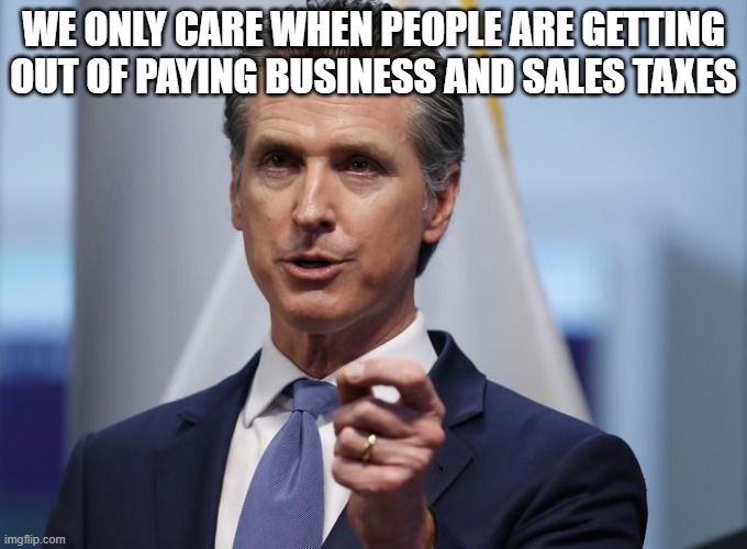 Gavin Newsom Shelter in Place Order | WE ONLY CARE WHEN PEOPLE ARE GETTING OUT OF PAYING BUSINESS AND SALES TAXES | image tagged in gavin newsom shelter in place order | made w/ Imgflip meme maker