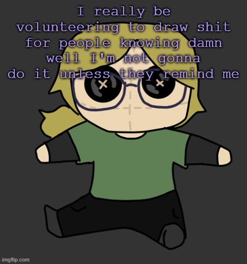 sigh | I really be volunteering to draw shit for people knowing damn well I'm not gonna do it unless they remind me | image tagged in disco plushie | made w/ Imgflip meme maker