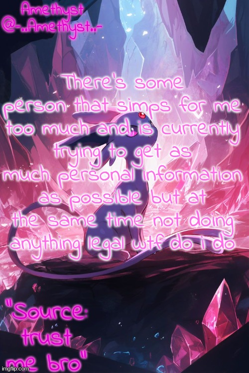 . | There's some person that simps for me too much and is currently trying to get as much personal information as possible but at the same time not doing anything legal wtf do i do | image tagged in amethyst's announcement temp v3 | made w/ Imgflip meme maker