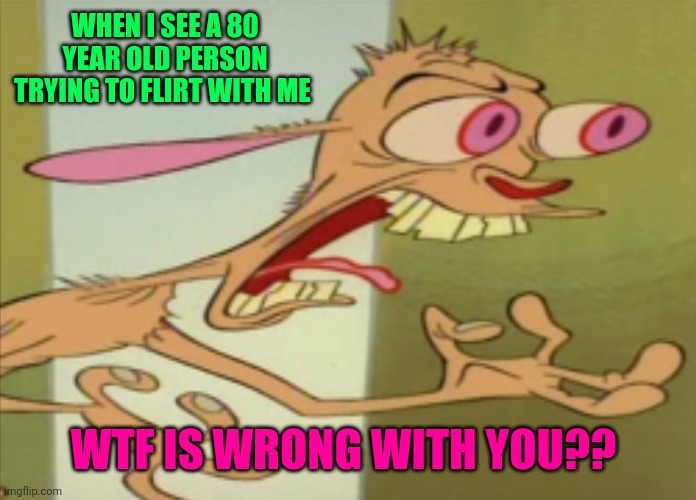 WHAT?? WHAT?? | WHEN I SEE A 80 YEAR OLD PERSON TRYING TO FLIRT WITH ME; WTF IS WRONG WITH YOU?? | image tagged in ren hoek dont do it | made w/ Imgflip meme maker
