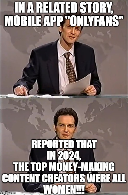 WEEKEND UPDATE WITH NORM | IN A RELATED STORY, MOBILE APP "ONLYFANS" REPORTED THAT IN 2024,
THE TOP MONEY-MAKING CONTENT CREATORS WERE ALL
WOMEN!!! | image tagged in weekend update with norm | made w/ Imgflip meme maker