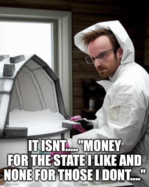 Snowcones | IT ISNT....."MONEY FOR THE STATE I LIKE AND NONE FOR THOSE I DONT...." | image tagged in snowcones | made w/ Imgflip meme maker