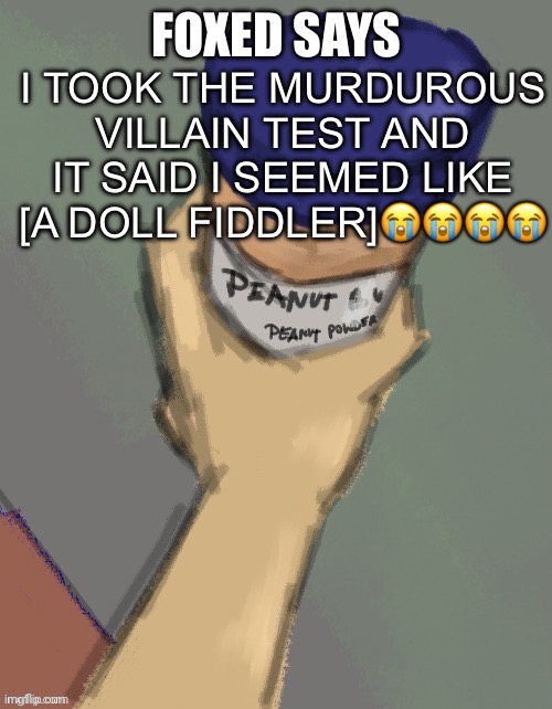 foxed temp (thanks disco) | I TOOK THE MURDUROUS VILLAIN TEST AND IT SAID I SEEMED LIKE [A DOLL FIDDLER]😭😭😭😭 | image tagged in foxed temp thanks disco | made w/ Imgflip meme maker