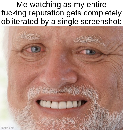 Hide the Pain Harold | Me watching as my entire fucking reputation gets completely obliterated by a single screenshot: | image tagged in hide the pain harold | made w/ Imgflip meme maker