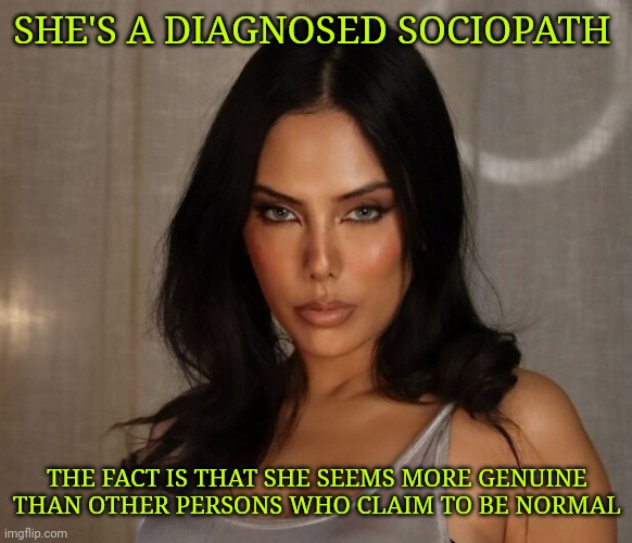 Who's the mad now? | SHE'S A DIAGNOSED SOCIOPATH; THE FACT IS THAT SHE SEEMS MORE GENUINE THAN OTHER PERSONS WHO CLAIM TO BE NORMAL | made w/ Imgflip meme maker