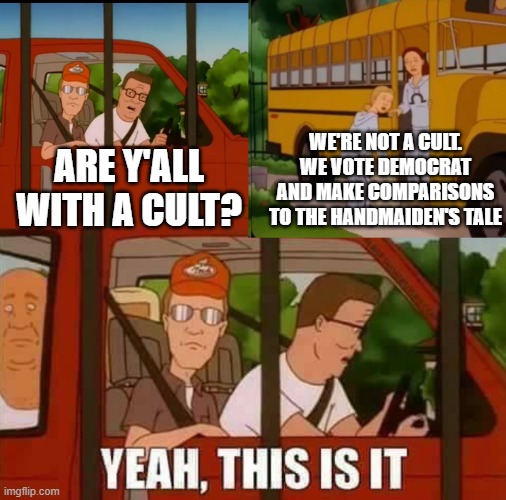Blank Cult King of The Hill | WE'RE NOT A CULT. WE VOTE DEMOCRAT AND MAKE COMPARISONS TO THE HANDMAIDEN'S TALE; ARE Y'ALL WITH A CULT? | image tagged in blank cult king of the hill | made w/ Imgflip meme maker