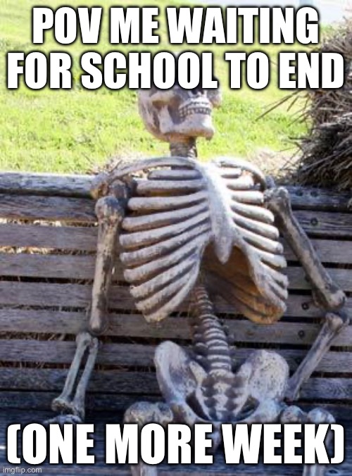 Waiting Skeleton | POV ME WAITING FOR SCHOOL TO END; (ONE MORE WEEK) | image tagged in memes,waiting skeleton | made w/ Imgflip meme maker