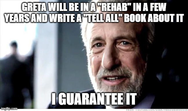 I Guarantee It Meme | GRETA WILL BE IN A "REHAB" IN A FEW YEARS AND WRITE A "TELL ALL" BOOK ABOUT IT I GUARANTEE IT | image tagged in memes,i guarantee it | made w/ Imgflip meme maker
