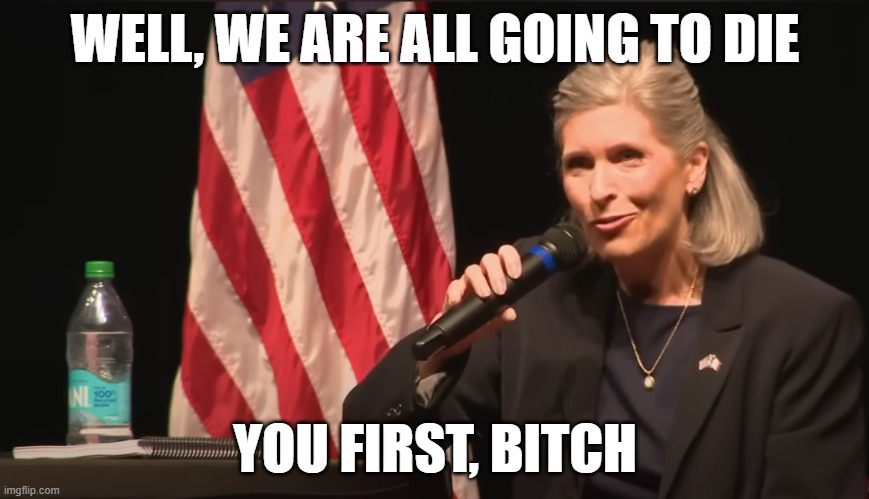 Senator Joni Ernst: We are all going to die | WELL, WE ARE ALL GOING TO DIE; YOU FIRST, BITCH | image tagged in senator joni ernst we are all going to die | made w/ Imgflip meme maker