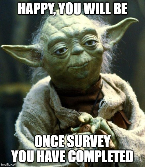 Star Wars Yoda | HAPPY, YOU WILL BE; ONCE SURVEY YOU HAVE COMPLETED | image tagged in memes,star wars yoda | made w/ Imgflip meme maker