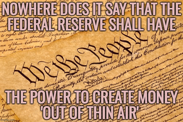 Nowhere Does It Say That The Federal Reserve Shall Have The Power To Create Money 'Out Of Thin Air' | NOWHERE DOES IT SAY THAT THE
FEDERAL RESERVE SHALL HAVE; THE POWER TO CREATE MONEY
'OUT OF THIN AIR' | image tagged in us constitution,federal reserve,congress,evil government,us government,big government | made w/ Imgflip meme maker