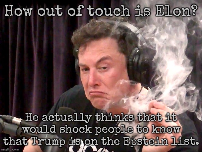 "Time to drop the really big bomb!" | How out of touch is Elon? He actually thinks that it would shock people to know that Trump is on the Epstein list. | image tagged in elon musk high af,politics lol,elite,reality check | made w/ Imgflip meme maker