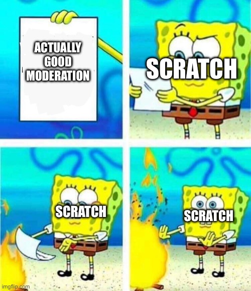 sponge bob letter burning | SCRATCH; ACTUALLY GOOD MODERATION; SCRATCH; SCRATCH | image tagged in sponge bob letter burning | made w/ Imgflip meme maker