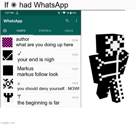 If ✺ had WhatsApp | If ✺ had WhatsApp; author
what are you doing up here; ✓
your end is nigh; Markus
markus follow look; ⤫
you should deny yourself.. NOW! ꕚ
the beginning is far | image tagged in if x had whatsapp,tbotv,mark101,minecraftarg,arg,minecraft | made w/ Imgflip meme maker
