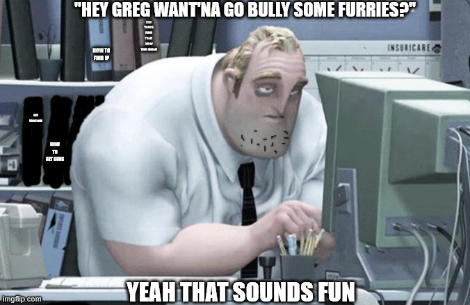 ANTI FURRIES | "HEY GREG WANT'NA GO BULLY SOME FURRIES?"; HOW TO GET A FURRY TO GET OUT OF THERE FANDOM; HOW TO FIND IP; ANTI FURRY DOCS; HOW TO GET GUNS; YEAH THAT SOUNDS FUN | image tagged in tired mr incredible | made w/ Imgflip meme maker