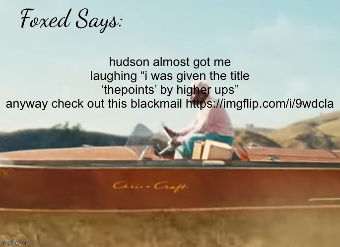 Foxed CMIYGL temp | hudson almost got me laughing “i was given the title ‘thepoints’ by higher ups”

anyway check out this blackmail https://imgflip.com/i/9wdcla | image tagged in foxed cmiygl temp | made w/ Imgflip meme maker